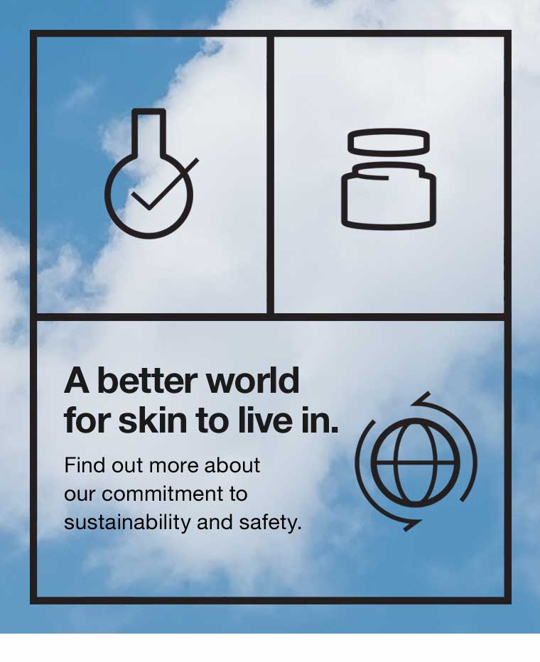 A better world for skin to live in. Find out more about our commitment to sustainability and safety.